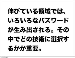 伸びている領域では、
         いろいろなバズワード
         が生み出される。その
         中でどの技術に選択す
         るかが重要。
13年3月9日土曜日
 