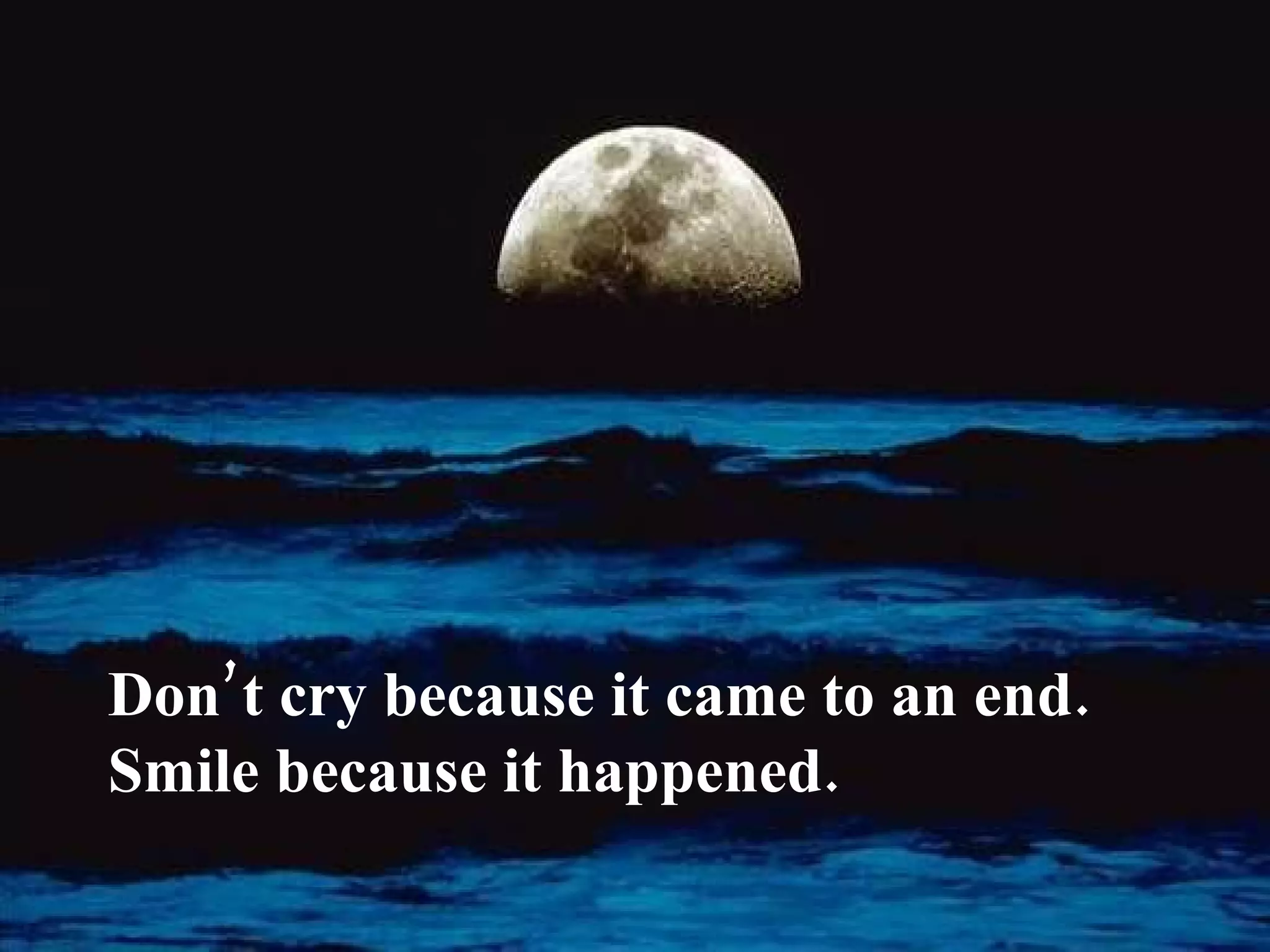Don’t cry because it came to an end.
Smile because it happened.
 