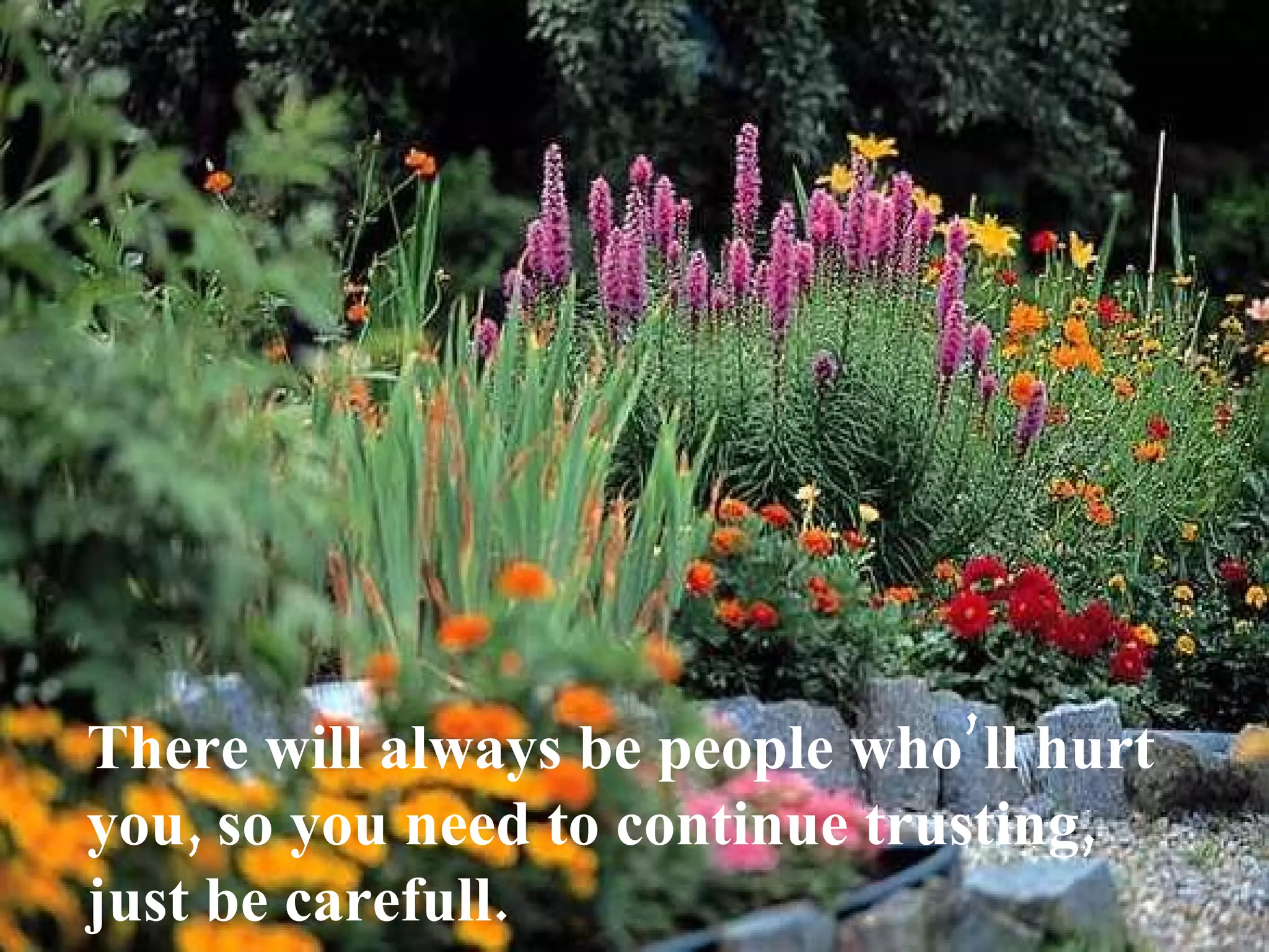 There will always be people who’ll hurt
you, so you need to continue trusting,
just be carefull.
 