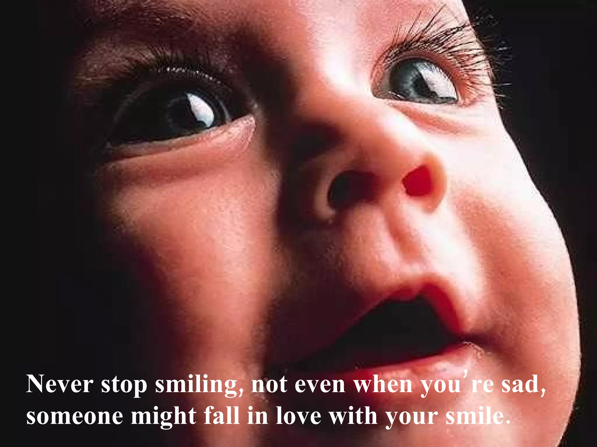 Never stop smiling, not even when you’re sad,
someone might fall in love with your smile.
 