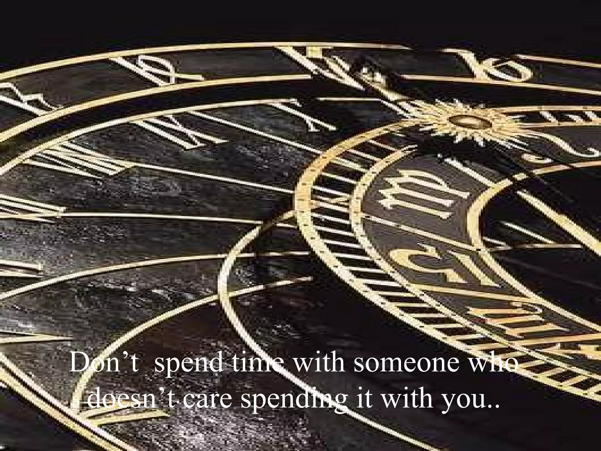 Don’t spend time with someone who
 doesn’t care spending it with you..
 