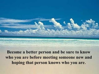 Become a better person and be sure to know
who you are before meeting someone new and
  hoping that person knows who you are.
 