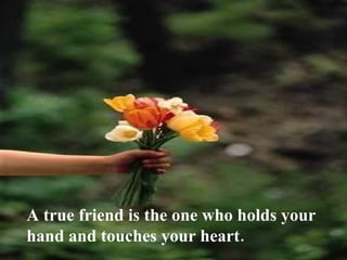 A true friend is the one who holds your
hand and touches your heart.
 