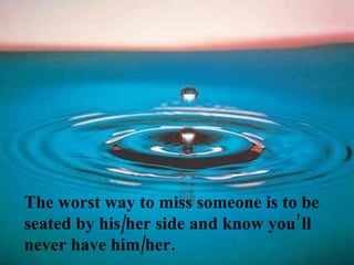 The worst way to miss someone is to be
seated by his/her side and know you’ll
never have him/her.
 