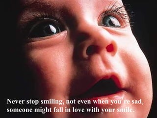 Never stop smiling, not even when you’re sad,
someone might fall in love with your smile.
 