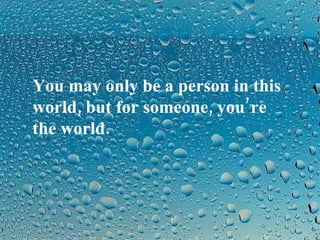 You may only be a person in this
world, but for someone, you’re
the world.
 