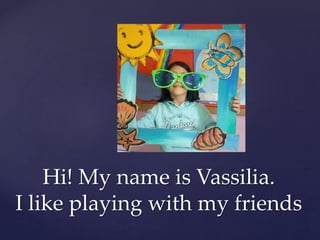 Hi! My name is Vassilia.
I like playing with my friends
 