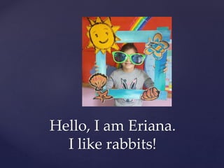 Hello, I am Eriana.
I like rabbits!
 