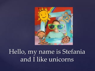 Hello, my name is Stefania
and I like unicorns
 