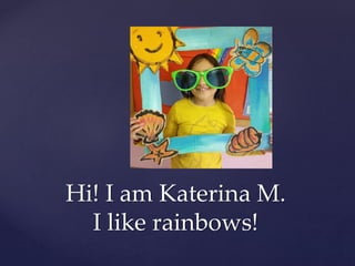 Hi! I am Katerina M.
I like rainbows!
 
