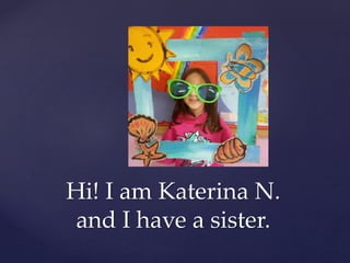 Hi! I am Katerina N.
and I have a sister.
 
