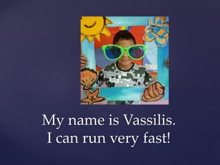My name is Vassilis.
I can run very fast!
 
