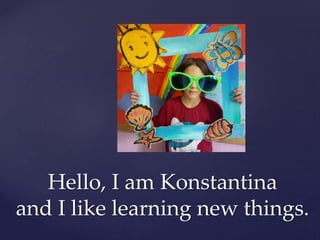 Hello, I am Konstantina
and I like learning new things.
 