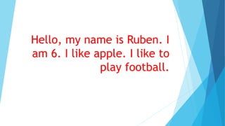 Hello, my name is Ruben. I 
am 6. I like apple. I like to 
play football. 
 