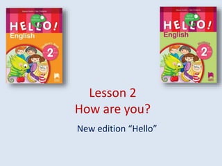 Lesson 2
How are you?
New edition “Hello”
 