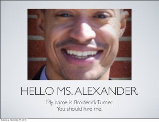 HELLO MS.ALEXANDER.
My name is BroderickTurner.
You should hire me.
Saturday, November 27, 2010
 