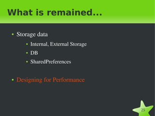 What is remained...

●   Storage data 
       ●   Internal, External Storage
       ●   DB
       ●   SharedPreferences


●   Designing for Performance 




                                 
                                        25
 