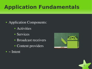 Application Fundamentals

●   Application Components:
       ●   Activities
       ●   Services
       ●   Broadcast receivers
       ●   Content providers
●   ~ Intent


                                
                                   6
 