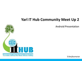 Yarl IT Hub Community Meet Up 2
Android Presentation
S.Vanjikumaran
 