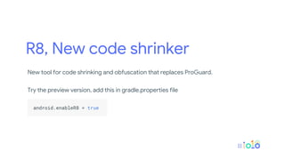 R8, New code shrinker
New tool for code shrinking and obfuscation that replaces ProGuard.
Try the preview version, add this in gradle.properties file
.
android.enableR8 = true .
.
 