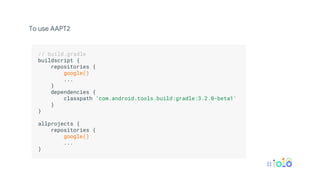 To use AAPT2
.
// build.gradle .
buildscript { .
repositories { .
google() .
... .
} .
dependencies { .
classpath 'com.android.tools.build:gradle:3.2.0-beta1' .
} .
} .
.
allprojects { .
repositories { .
google() .
... .
} .
.
 