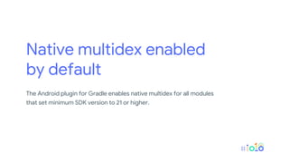 Native multidex enabled
by default
The Android plugin for Gradle enables native multidex for all modules
that set minimum SDK version to 21 or higher.
 
