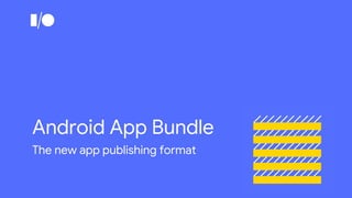 Android App Bundle
The new app publishing format
 