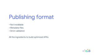 Publishing format
• Not installable
• Metadata files
• Strict validation
All the ingredients to build optimized APKs
 