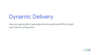 Dynamic Delivery
Uses your app bundle to generate and serve optimized APKs for each
user’s device configuration.
 