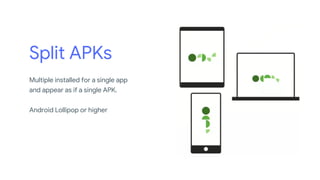 Split APKs
Multiple installed for a single app
and appear as if a single APK.
Android Lollipop or higher
 
