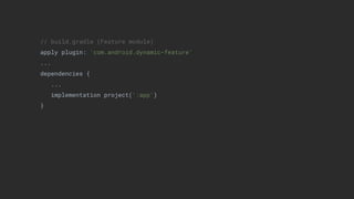 // build.gradle (Feature module)
apply plugin: 'com.android.dynamic-feature'
...
dependencies {
...
implementation project(':app')
}
 