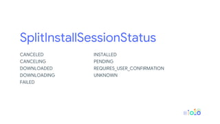 SplitInstallSessionStatus
CANCELED
CANCELING
DOWNLOADED
DOWNLOADING
FAILED
INSTALLED
PENDING
REQUIRES_USER_CONFIRMATION
UNKNOWN
 