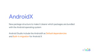 AndroidX
New package structure to make it clearer which packages are bundled
with the Android operating system
Android Studio include the AndroidX as Default dependencies
and Built-in migration for Android X
 