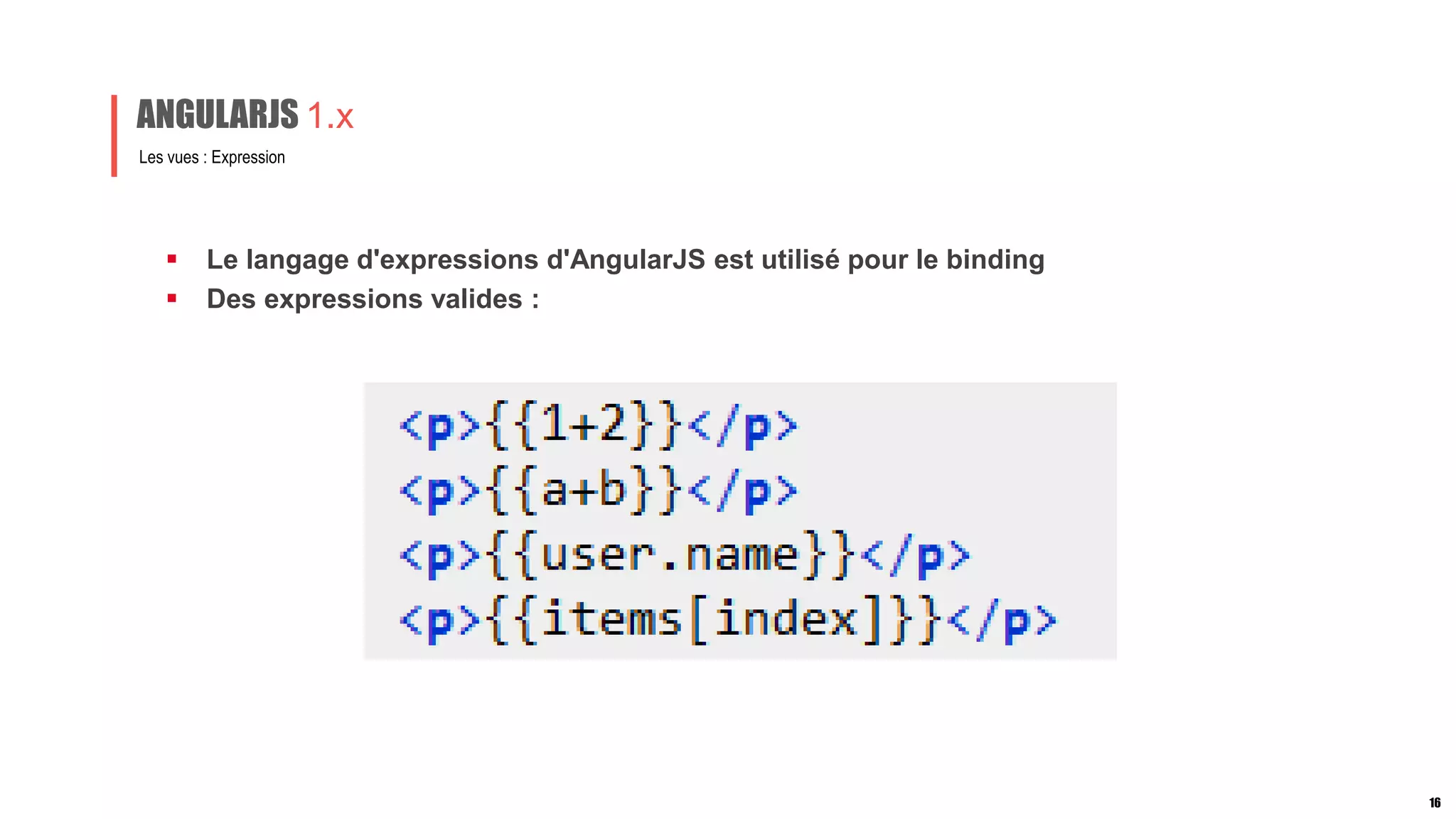  Le langage d'expressions d'AngularJS est utilisé pour le binding
 Des expressions valides :
Les vues : Expression
ANGULARJS 1.x
16
 