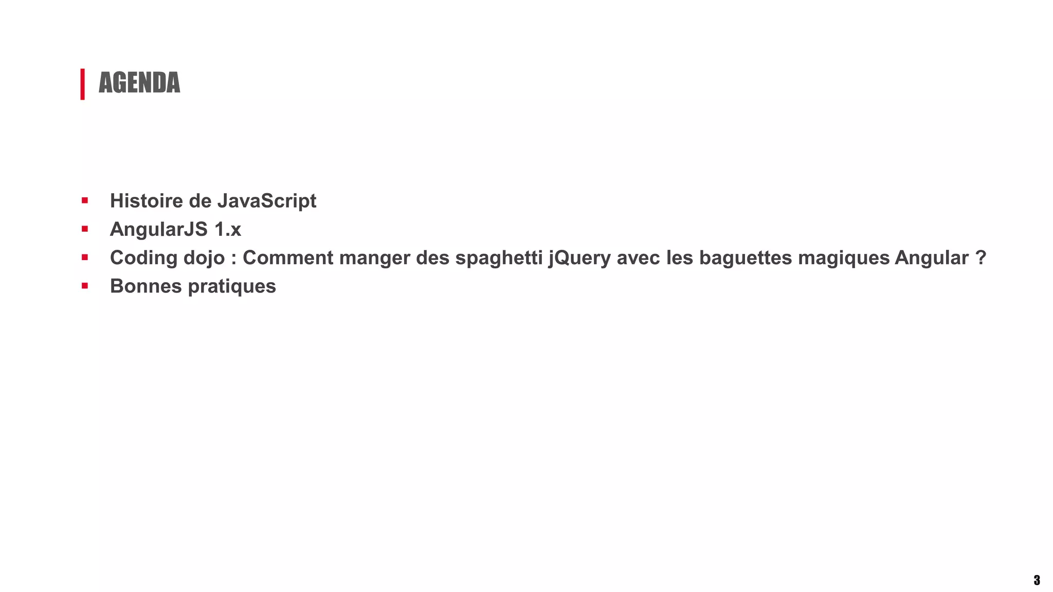 AGENDA
3
 Histoire de JavaScript
 AngularJS 1.x
 Coding dojo : Comment manger des spaghetti jQuery avec les baguettes magiques Angular ?
 Bonnes pratiques
 