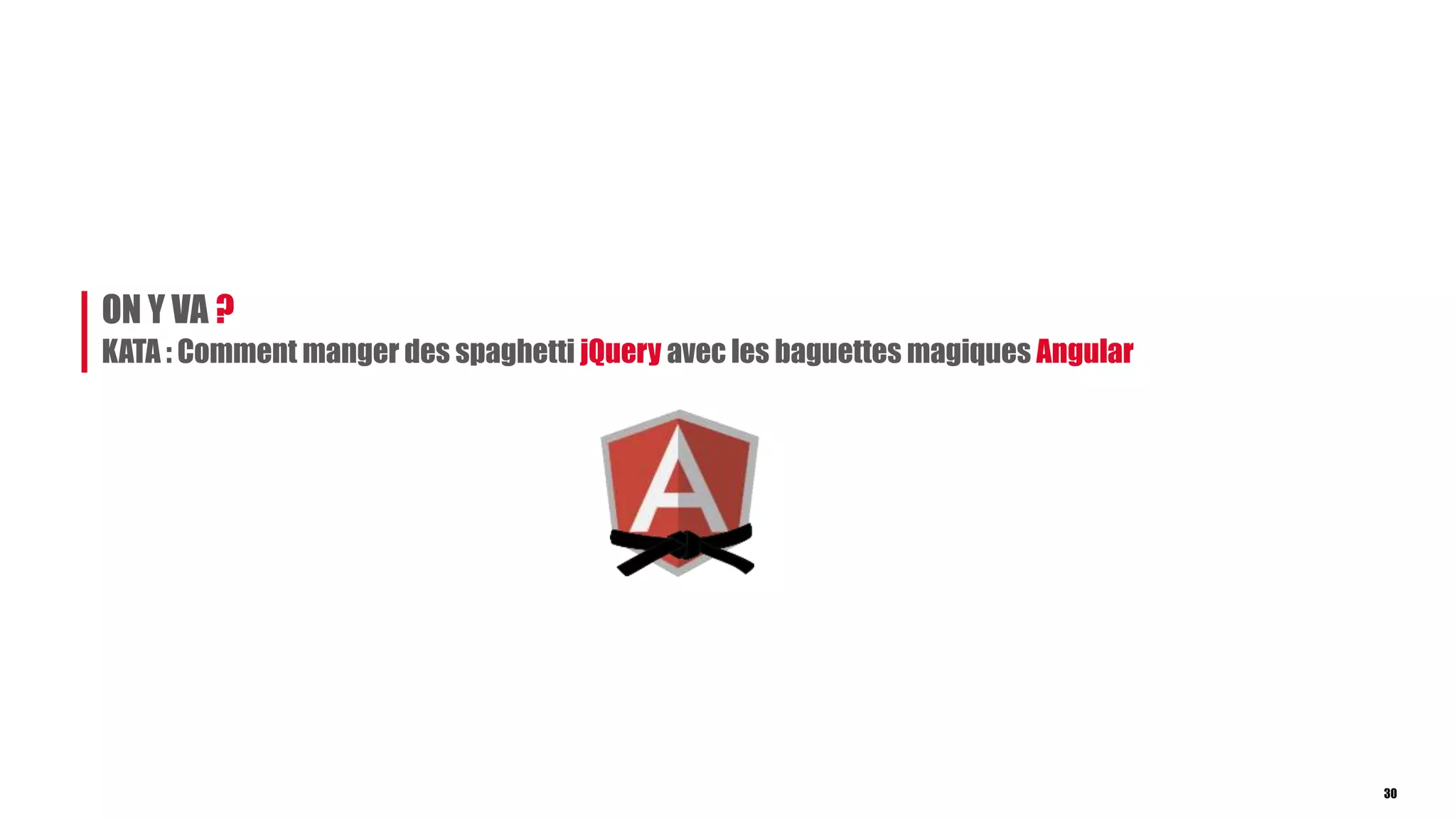 ON Y VA ?
30
KATA : Comment manger des spaghetti jQuery avec les baguettes magiques Angular
 
