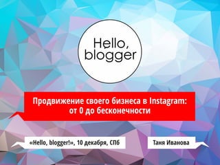 Продвижение своего бизнеса в Instagram:
от 0 до бесконечности
Таня Иванова«Hello, blogger!», 10 декабря, СПб
 