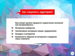Ваш аккаунт должен предлагать подписчикам эксклюзив
или интерактивность:
Интересное сообщество
Эксклюзивные материалы (акции, предложения)
Конкурсы и интерактив
Возможность общения по интересам и заведения
новых знакомств
Как «зацепить» аудиторию?
 