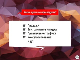 Продажи
Выстраивание имиджа
Привлечение трафика
Консультирование
и др.
Какие цели вы преследуете?
 