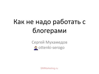 Как не надо работать с
блогерами
Сергей Мухамедов
ottenki-serogo
SMMarketing.ru
 