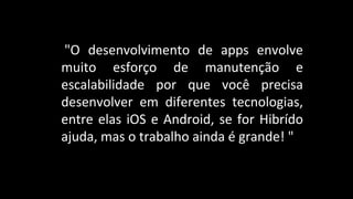 "O desenvolvimento de apps envolve
muito esforço de manutenção e
escalabilidade por que você precisa
desenvolver em diferentes tecnologias,
entre elas iOS e Android, se for Hibrído
ajuda, mas o trabalho ainda é grande! "
 