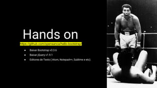 Hands onhttps://github.com/opensanca/hello-bootstrap/
● Baixar Bootstrap v3.3.6
● Baixar jQuery v1.9.1
● Editores de Texto ( Atom, Notepad++, Sublime e etc).
 