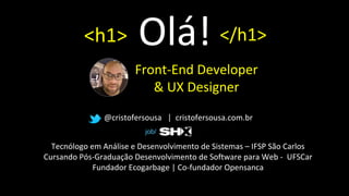 <h1> Olá! </h1>
@cristofersousa | cristofersousa.com.br
Tecnólogo em Análise e Desenvolvimento de Sistemas – IFSP São Carlos
Cursando Pós-Graduação Desenvolvimento de Software para Web - UFSCar
Fundador Ecogarbage | Co-fundador Opensanca
Front-End Developer
& UX Designer
job/
 