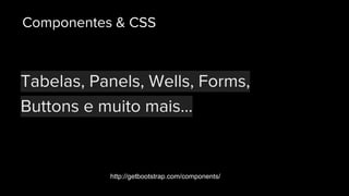 Tabelas, Panels, Wells, Forms,
Buttons e muito mais...
Componentes & CSS
http://getbootstrap.com/components/
 