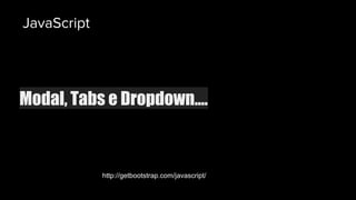Modal, Tabs e Dropdown....
http://getbootstrap.com/javascript/
JavaScript
 