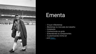 Ementa
- O que é Bootstrap
- Bootstrap no mercado de trabalho
- Instalação
- Conhecendo os grids
- Entendendo os componentes
- Customizando minha UI
- and more...
 