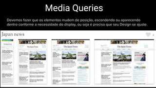 Devemos fazer que os elementos mudem de posição, escondendo ou aparecendo
dentro conforme a necessidade do display, ou seja é preciso que seu Design se ajuste.
Media Queries
 