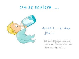 On se soulera …. Au lait … et aux jus …. Ca c’est logique , on leur accorde , l’alcool c’est pas bon pour les ptis….. 