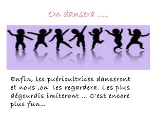 On dansera …. Enfin, les puéricultrices danseront et nous ,on  les regardera. Les plus dégourdis imiteront … C’est encore plus fun… 