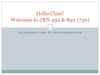An introduction to your Instructor Hello Class!Welcome to JRN 492 & 892 (730) 